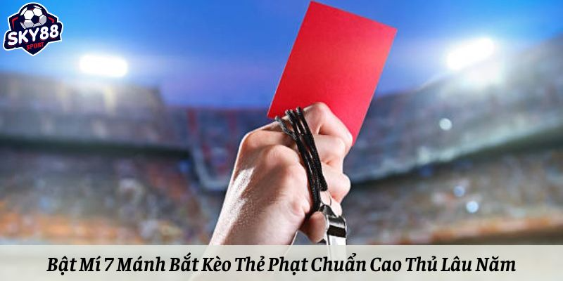 Bật Mí 7 Mánh Bắt Kèo Thẻ Phạt Chuẩn Cao Thủ Lâu Năm